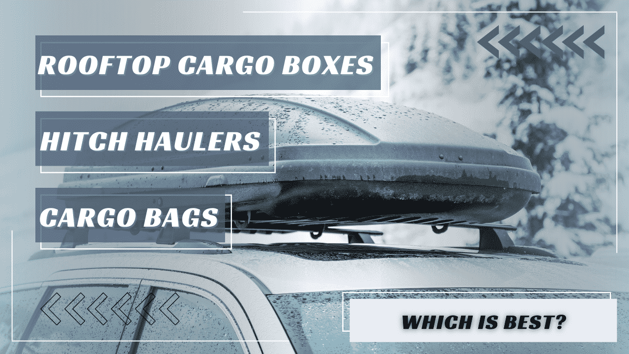 Rooftop Cargo Box, Hitch Haulers, & Bags. Which is best?